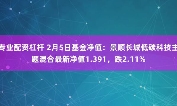 专业配资杠杆 2月5日基金净值：景顺长城低碳科技主题混合最新净值1.391，跌2.11%