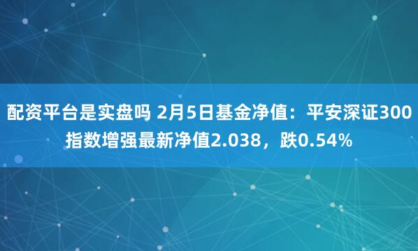 配资平台是实盘吗 2月5日基金净值：平安深证300指数增强最新净值2.038，跌0.54%