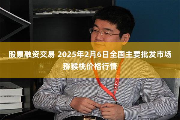 股票融资交易 2025年2月6日全国主要批发市场猕猴桃价格行情