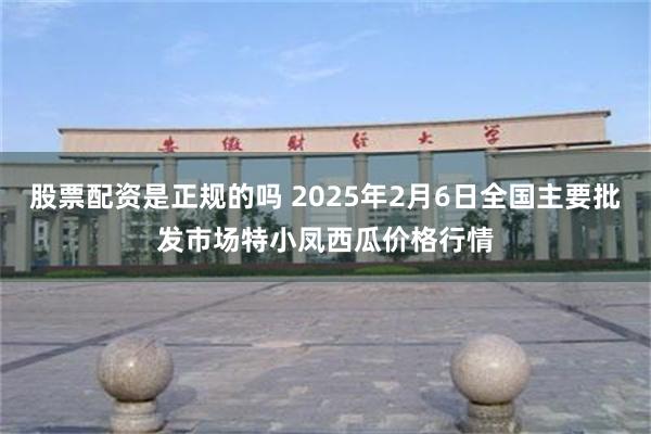 股票配资是正规的吗 2025年2月6日全国主要批发市场特小凤西瓜价格行情