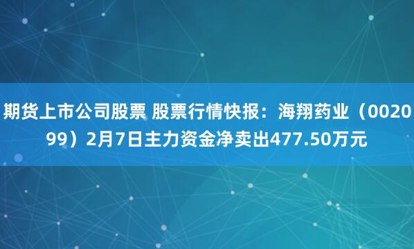 期货上市公司股票 股票行情快报：海翔药业（002099）2月7日主力资金净卖出477.50万元