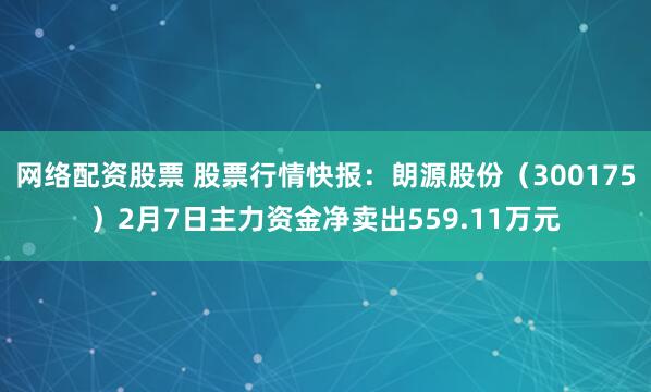 网络配资股票 股票行情快报：朗源股份（300175）2月7日主力资金净卖出559.11万元