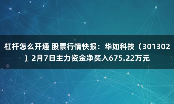 杠杆怎么开通 股票行情快报：华如科技（301302）2月7日主力资金净买入675.22万元