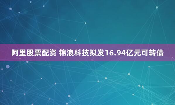 阿里股票配资 锦浪科技拟发16.94亿元可转债