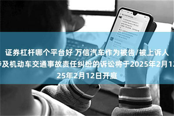 证券杠杆哪个平台好 万信汽车作为被告/被上诉人的1起涉及机动车交通事故责任纠纷的诉讼将于2025年2月12日开庭