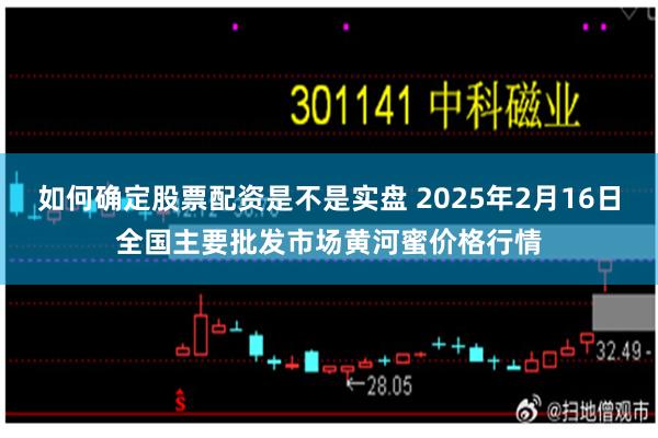 如何确定股票配资是不是实盘 2025年2月16日全国主要批发市场黄河蜜价格行情