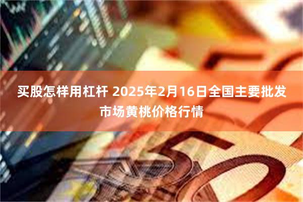 买股怎样用杠杆 2025年2月16日全国主要批发市场黄桃价格行情