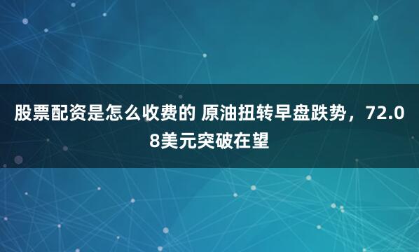 股票配资是怎么收费的 原油扭转早盘跌势，72.08美元突破在望