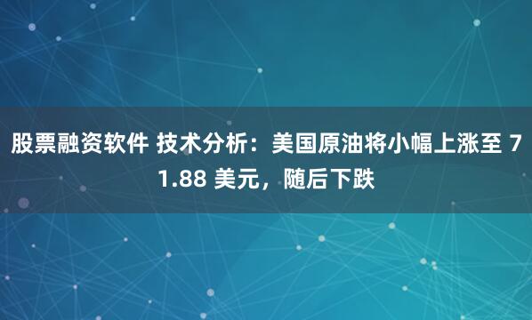 股票融资软件 技术分析：美国原油将小幅上涨至 71.88 美元，随后下跌