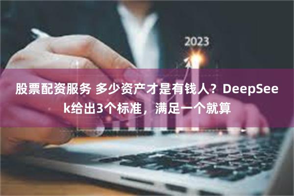 股票配资服务 多少资产才是有钱人？DeepSeek给出3个标准，满足一个就算