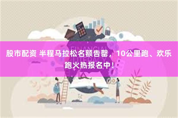 股市配资 半程马拉松名额告罄，10公里跑、欢乐跑火热报名中！