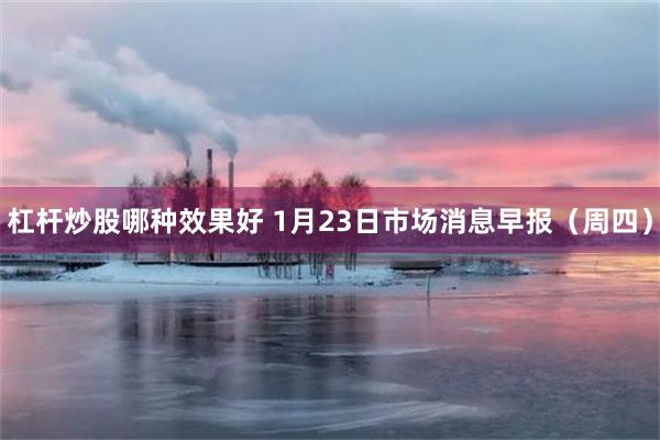 杠杆炒股哪种效果好 1月23日市场消息早报（周四）