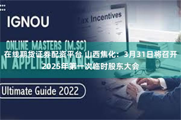 在线期货证券配资平台 山西焦化：3月31日将召开2025年第一次临时股东大会