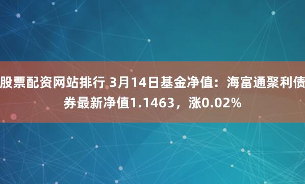 股票配资网站排行 3月14日基金净值：海富通聚利债券最新净值1.1463，涨0.02%