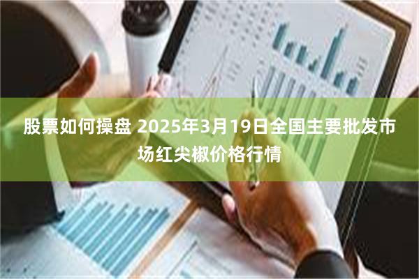 股票如何操盘 2025年3月19日全国主要批发市场红尖椒价格行情